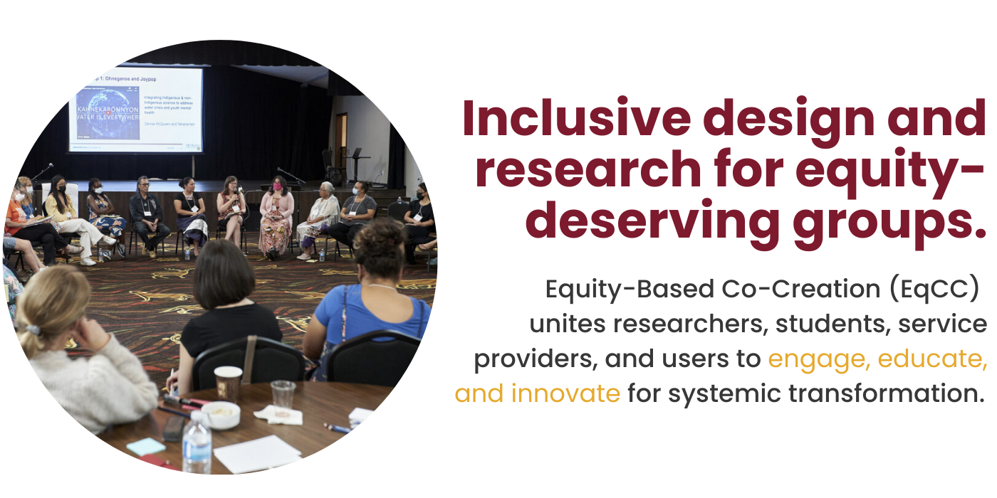 Inclusive design and research for equity-deserving groups. Equity-Based Co-Creation (EqCC) unites researchers, students, service providers, and users to engage, educate, and innovate for systemic transformation.